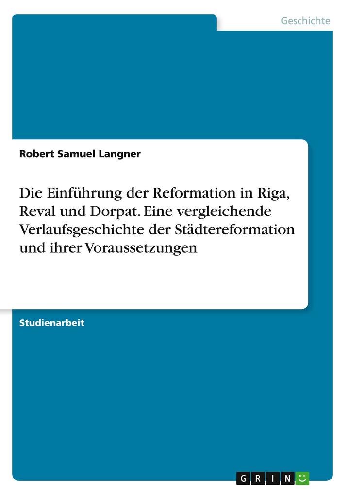 Die Einführung der Reformation in Riga Reval und Dorpat. Eine vergleichende Verlaufsgeschichte der Städtereformation und ihrer Voraussetzungen