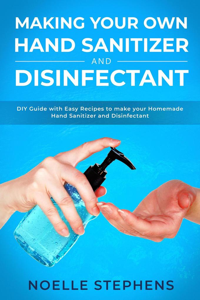 Making Your Own Hand Sanitizer and Disinfectant: DIY Guide With Easy Recipes to Make Your Homemade Hand Sanitizer and Disinfectant (Diy Homemade Tools #2)