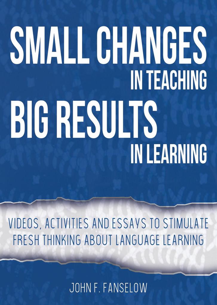 Small Changes in Teaching Big Results in Learning: Videos Activities and Essays to Stimulate Fresh Thinking About Language Learning