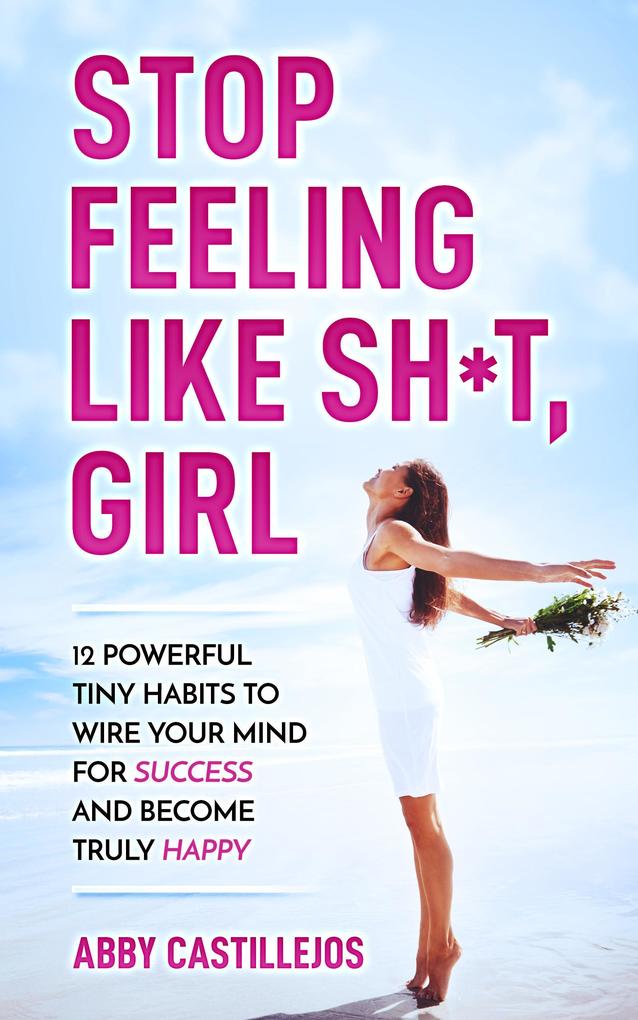 Stop Feeling Like Sh*t Girl: 12 POWERFUL TINY HABITS TO WIRE YOUR MIND FOR SUCCESS AND BECOME TRULY HAPPY