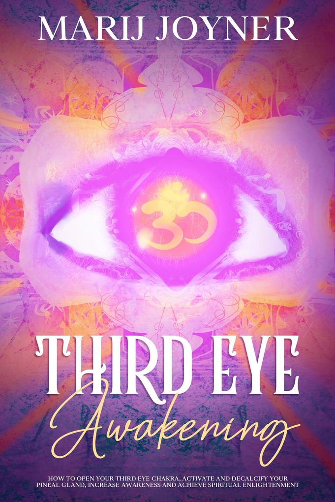 Third Eye Awakening: How To Open Your Third Eye Chakra Activate and Decalcify Your Pineal Gland Increase Awareness and Achieve Spiritual Enlightenment