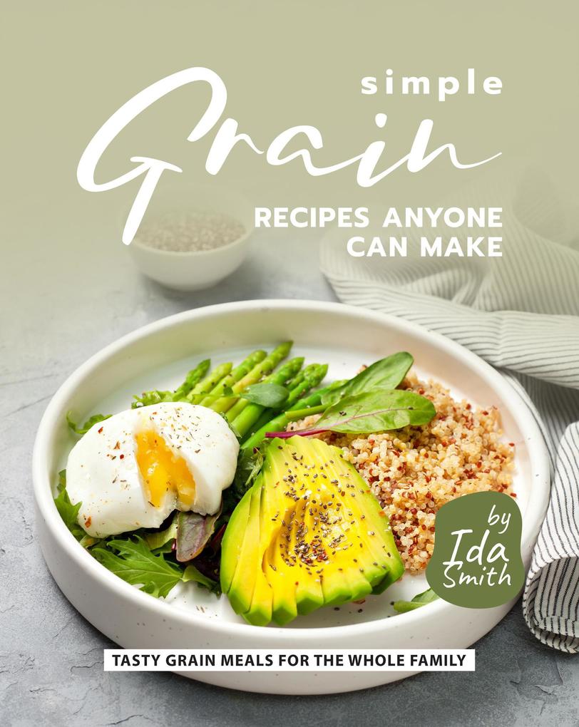 Simple Grain Recipes Anyone Can Make: Tasty Grain Meals for the Whole Family