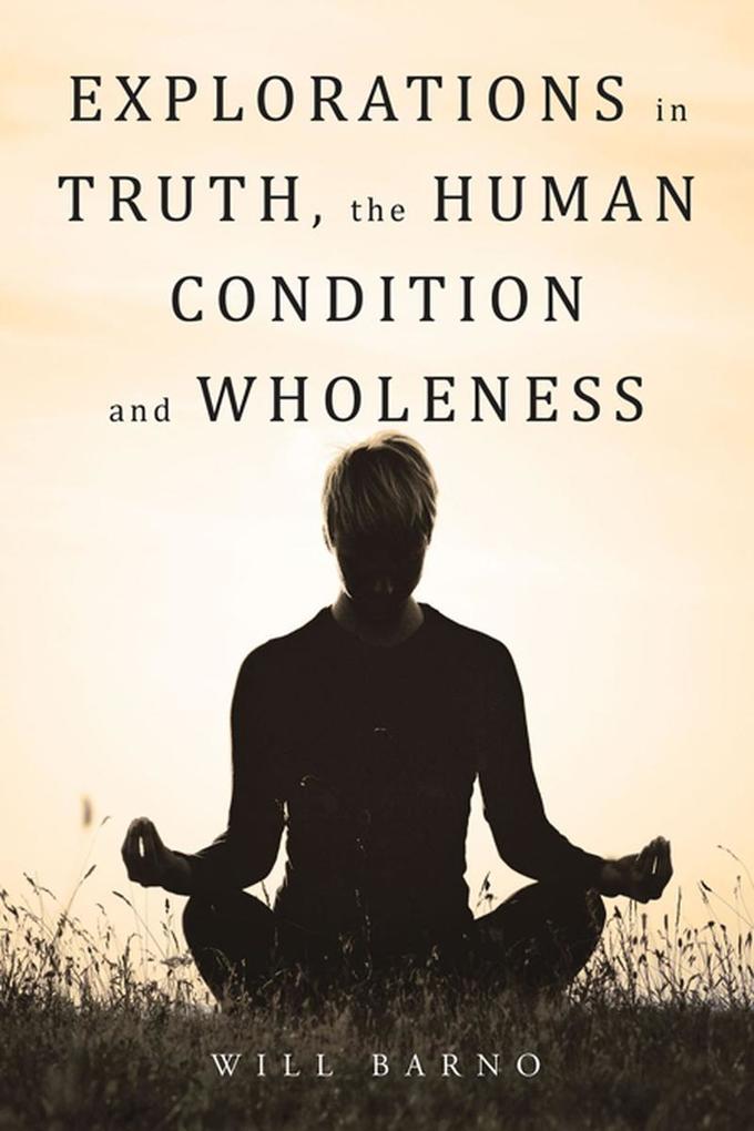 Explorations in Truth the Human Condition and Wholeness