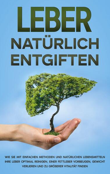 Leber natürlich entgiften: Wie Sie mit einfachen Methoden und natürlichen Lebensmitteln Ihre Leber optimal reinigen einer Fettleber vorbeugen Gewicht verlieren und zu größerer Vitalität finden