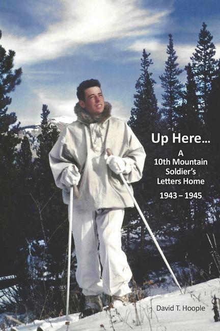Up Here...: A 10th Mountain Soldier‘s Letters Home 1943-1945
