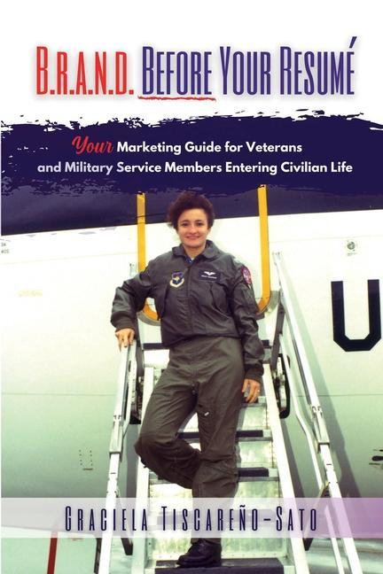 B.R.A.N.D. Before Your Resumé: Your Marketing Guide for Veterans & Military Service Members Entering Civilian Life