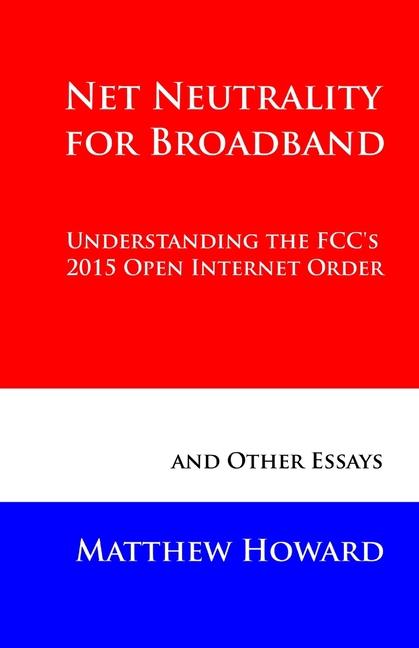 Net Neutrality for Broadband: Understanding the FCC‘s 2015 Open Internet Order and Other Essays