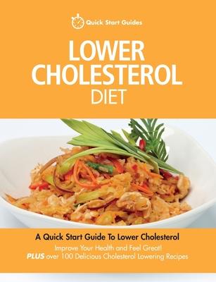 Lower Cholesterol Diet: A Quick Start Guide To Lowering Your Cholesterol Improving Your Health and Feeling Great. Plus Over 100 Delicious Cho