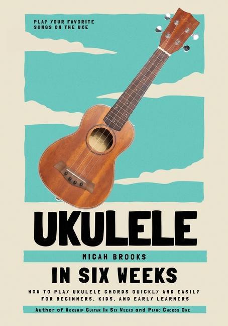 Ukulele In Six Weeks: How to Play Ukulele Chords Quickly and Easily for Beginners Kids and Early Learners