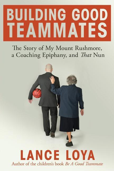 Building Good Teammates: The Story of My Mount Rushmore a Coaching Epiphany and That Nun