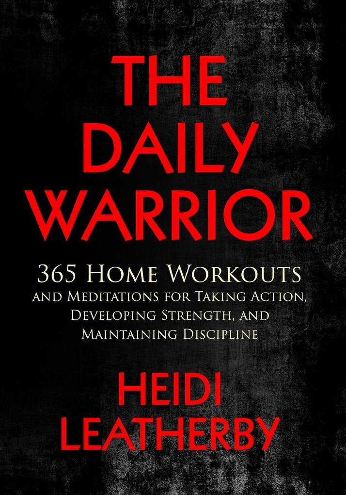 The Daily Warrior 365 Home Workouts and Meditations for Taking Action Developing Strength and Maintaining Discipline