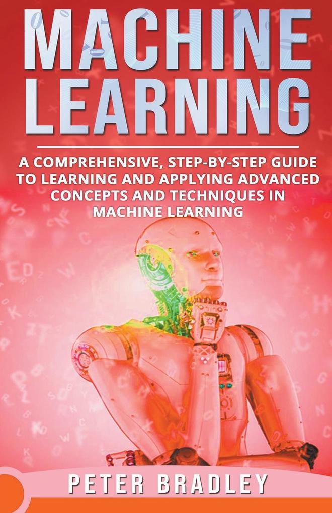 Machine Learning - A Comprehensive Step-by-Step Guide to Learning and Applying Advanced Concepts and Techniques in Machine Learning