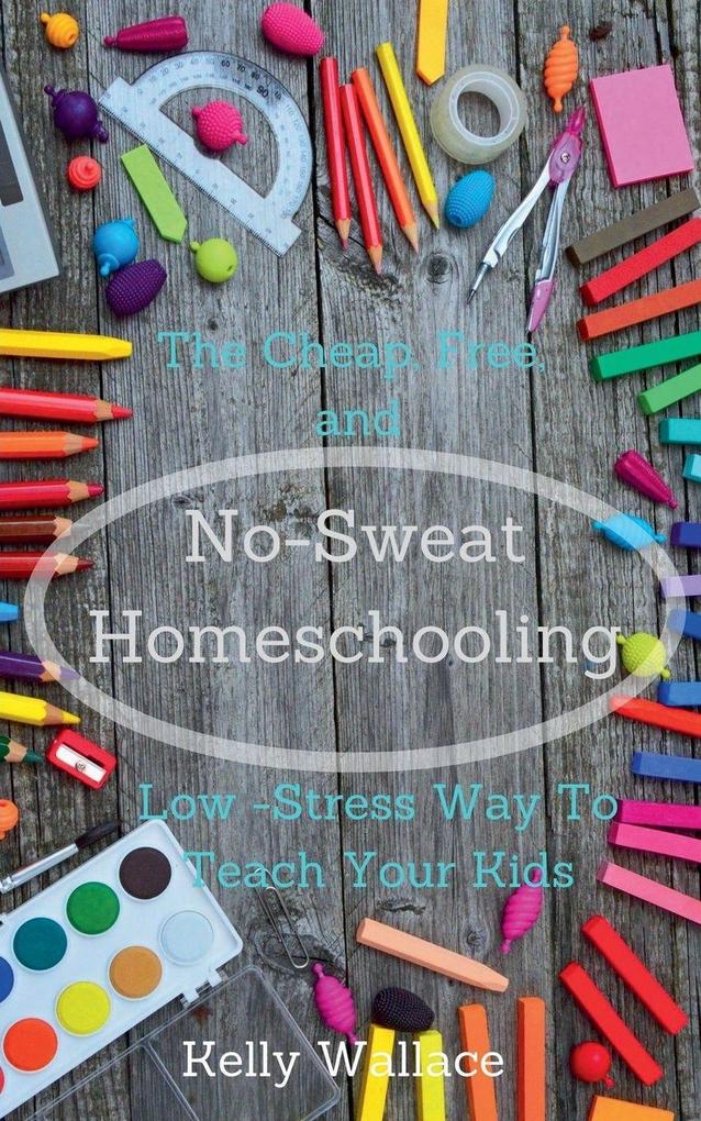 No-Sweat Homeschooling - The Cheap Free and Low-Stress Way To Teach Your Kids