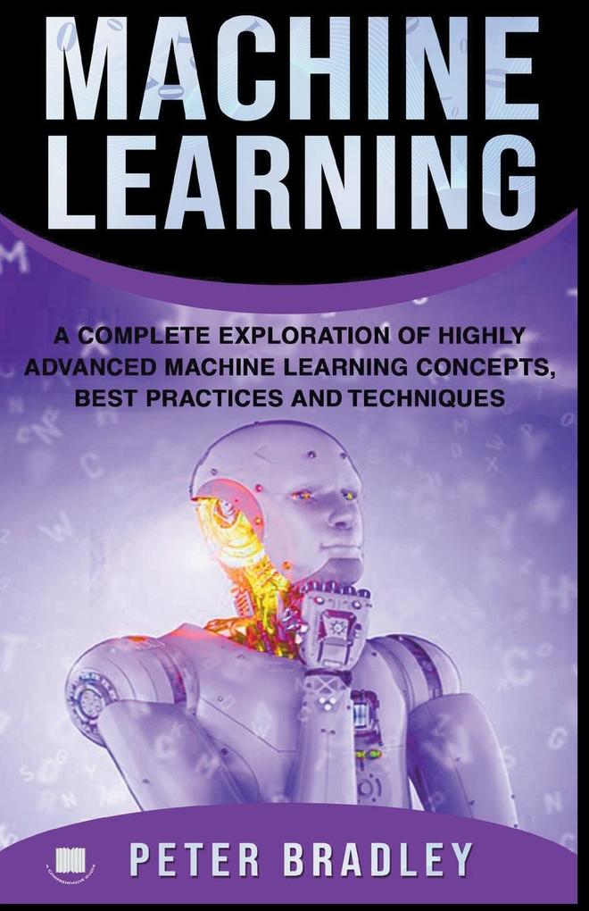 Machine Learning - A Complete Exploration of Highly Advanced Machine Learning Concepts Best Practices and Techniques