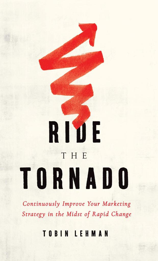 Ride the Tornado: Continuously Improve Your Marketing Strategy in the Midst of Rapid Change