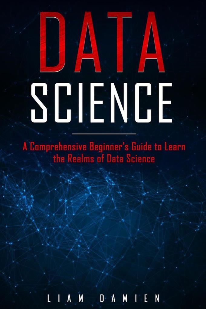 Data Science: A Comprehensive Beginner‘s Guide to Learn the Realms of Data Science (Series 1 #1)