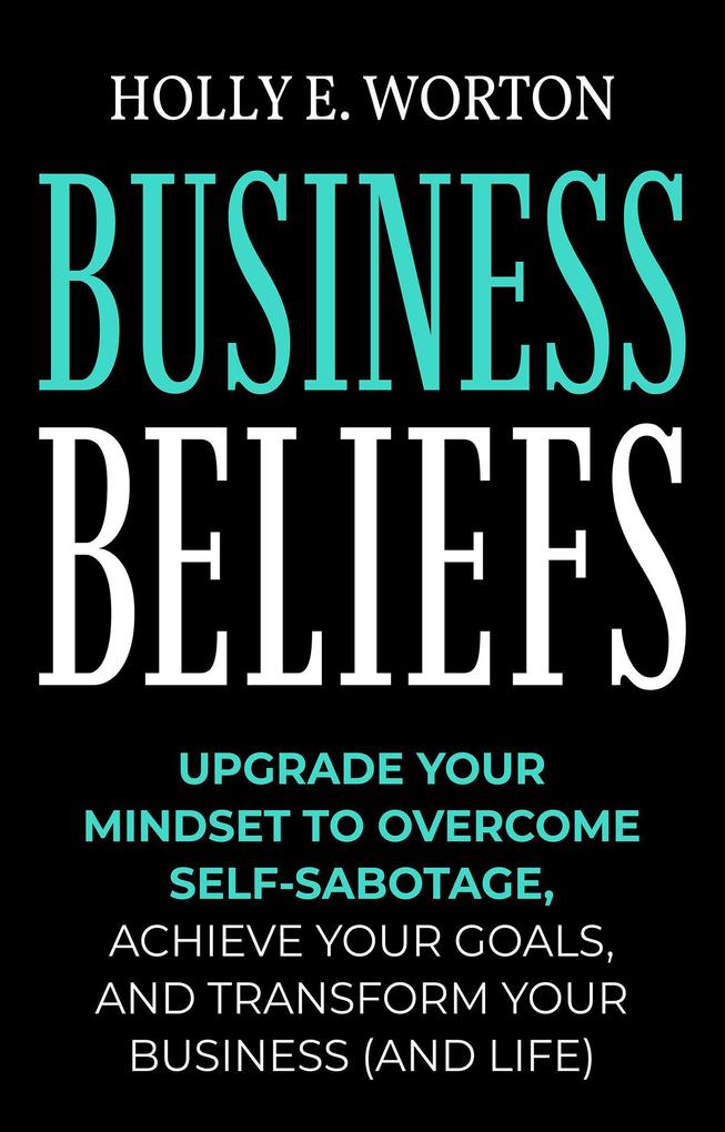 Business Beliefs: Upgrade Your Mindset to Overcome Self-Sabotage Achieve Your Goals and Transform Your Business (and Life)