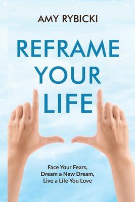 Reframe Your Life: Face Your Fears Dream a New Dream Live a Life You Love