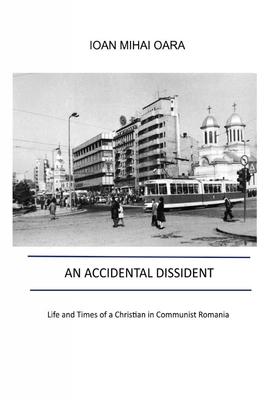 An Accidental Dissident: Life and Times of a Christian in Communist Romania
