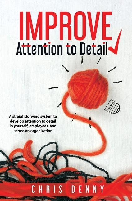 Improve Attention To Detail: A straightforward system to develop attention to detail in yourself employees and across an organization.