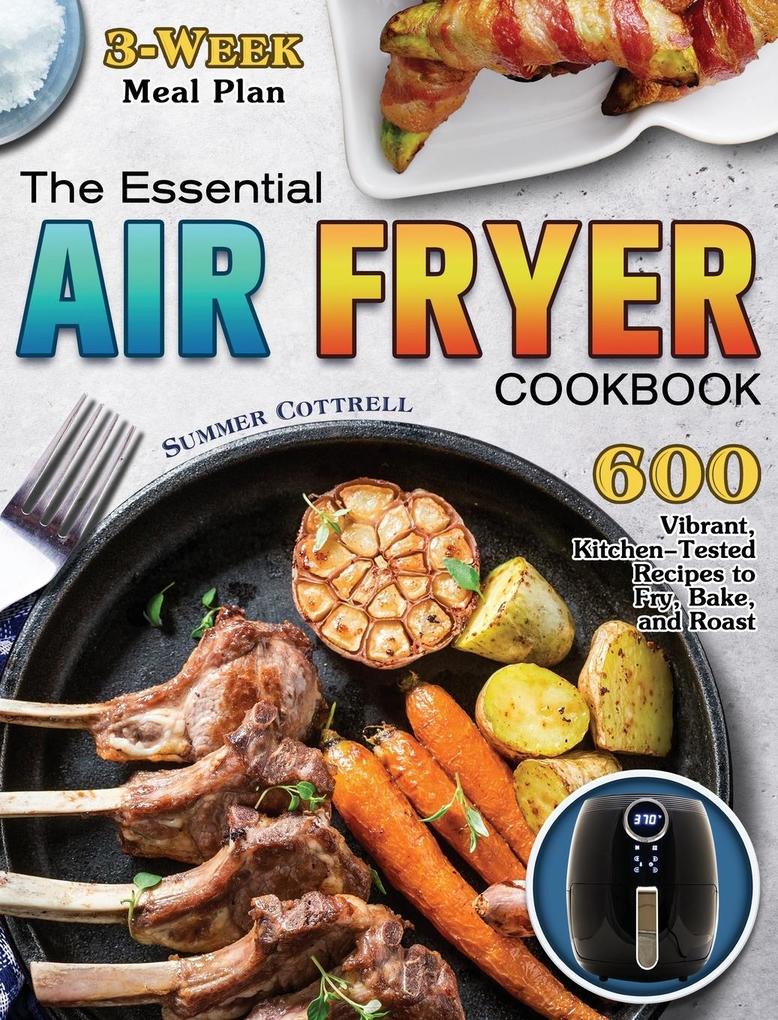The Essential Air Fryer Cookbook: 600 Vibrant Kitchen-Tested Recipes to Fry Bake and Roast (3-Week Meal Plan)