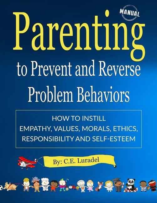 Parenting to Prevent and Reverse Problem Behaviors: How to Instill Empathy Values Morals Ethics Responsibility and Self-Esteem