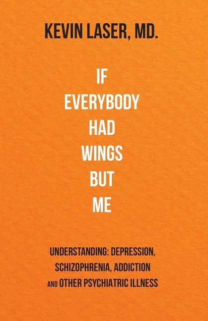 If Everybody Had Wings but Me: UNDERSTANDING: DEPRESSION SCHIZOPHRENIA ADDICTION and OTHER PSYCHIATRIC ILLNESS