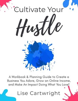 Cultivate Your Hustle: A Workbook & Planning Guide to Create a Business You Adore Grow Your Online Income and Make an Impact Doing What You