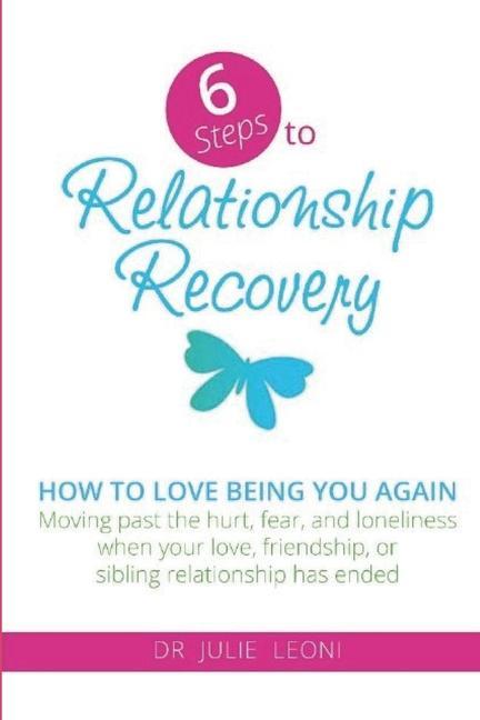 6 Steps to Relationship Recovery: Moving past the hurt fear and loneliness when your love friendship or sibling relationship has ended