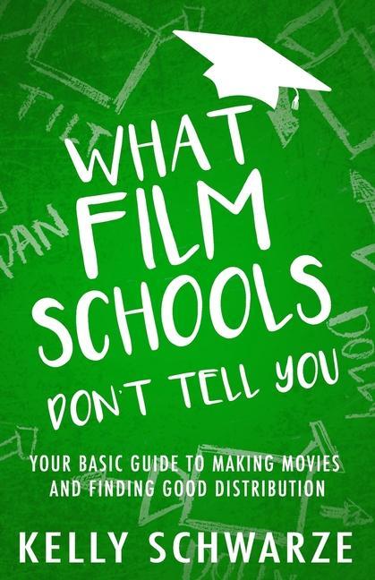 What Film Schools Don‘t Tell You: Your Basic Guide to Making Movies and Finding Good Distribution