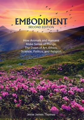 Embodiment: How Animals and Humans Make Sense of Things: The Dawn of Art Ethics Science Politics and Religion