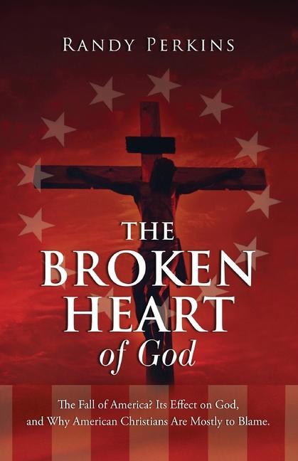 The Broken Heart of God: The Fall of America? Its Effect on God and Why American Christians Are to Blame.