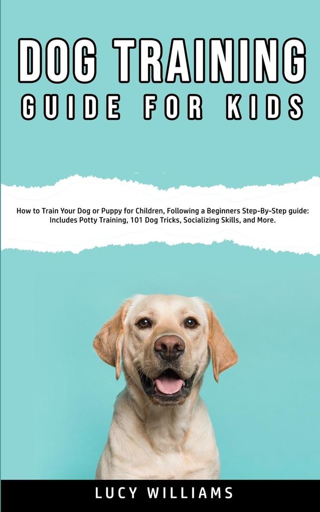 Dog Training Guide for Kids: How to Train Your Dog or Puppy for Children Following a Beginners Step-By-Step guide: Includes Potty Training 101 Do