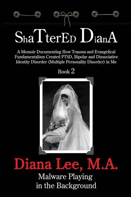 Shattered Diana - Book Two: Malware Playing in the Background: A Memoir Documenting How Trauma and Evangelical Fundamentalism Created PTSD Bipola
