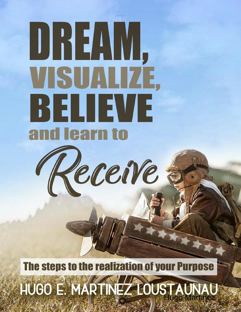 Dream Visualize Believe and Learn to Receive. The Steps to the Realization of your Purpose
