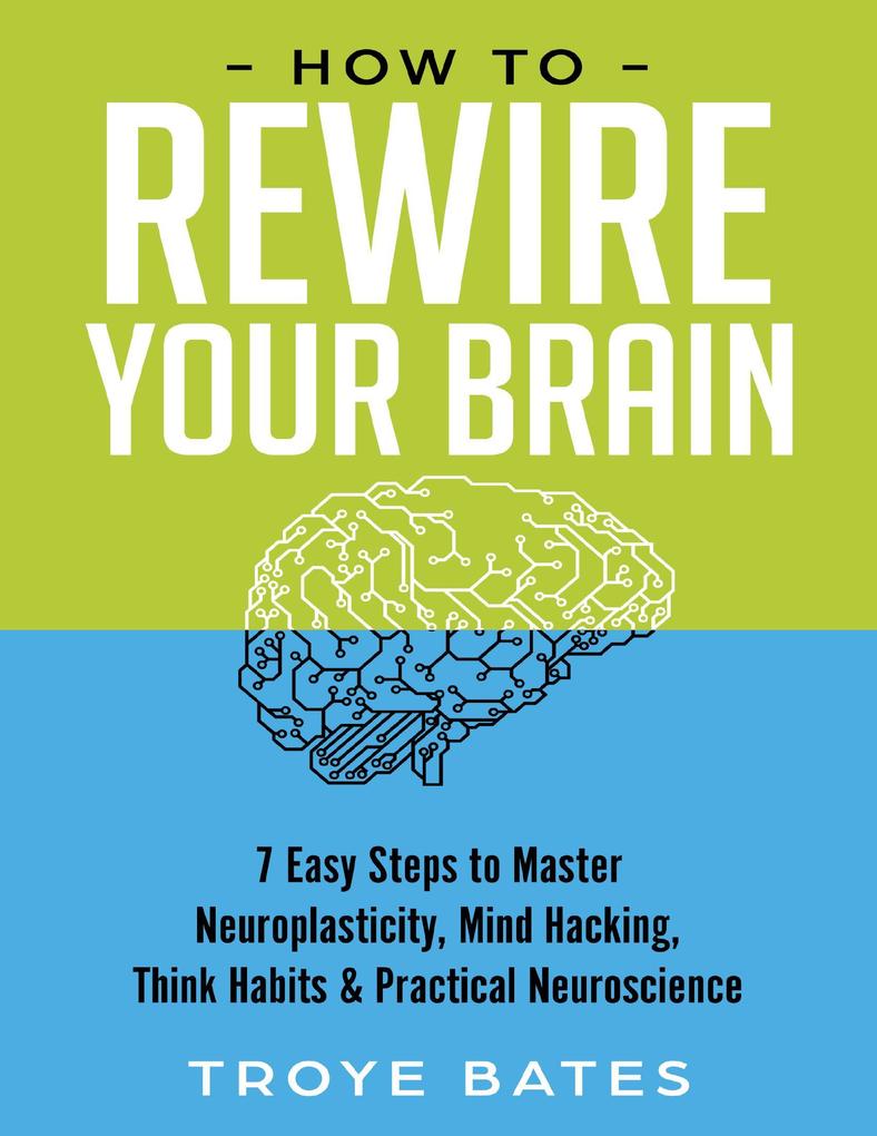 How to Rewire Your Brain: 7 Easy Steps to Master Neuroplasticity Mind Hacking Think Habits & Practical Neuroscience