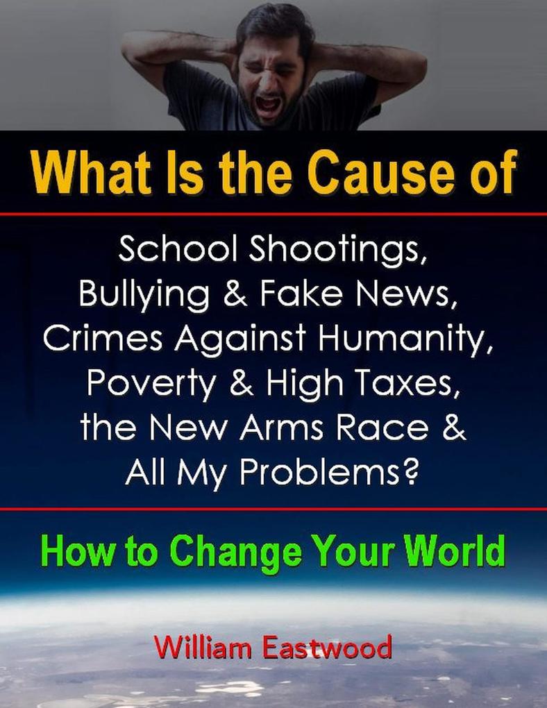 What Is the Cause of School Shootings Bullying & Fake News Crimes Against Humanity Poverty & High Taxes the New Arms Race & All My Problems? - How to Change Your World