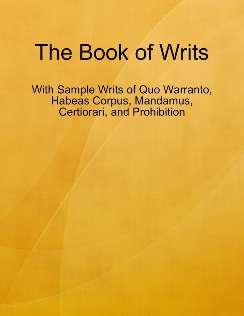 The Book of Writs - With Sample Writs of Quo Warranto Habeas Corpus Mandamus Certiorari and Prohibition