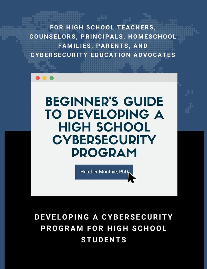 Beginner‘s Guide to Developing a High School Cybersecurity Program - For High School Teachers Counselors Principals Homeschool Families Parents and Cybersecurity Education Advocates - Developing a Cybersecurity Program for High School Students