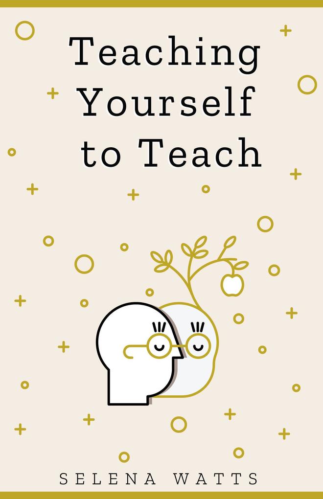 Teaching Yourself To Teach: A Comprehensive guide to the fundamental and Practical Information You Need to Succeed as a Teacher Today (Teaching Today #1)