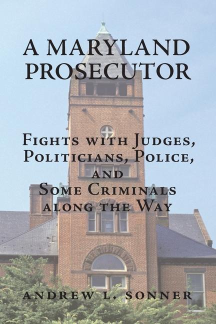 A Maryland Prosecutor: Fights with Judges Politicians Police and Some Criminals along the Way