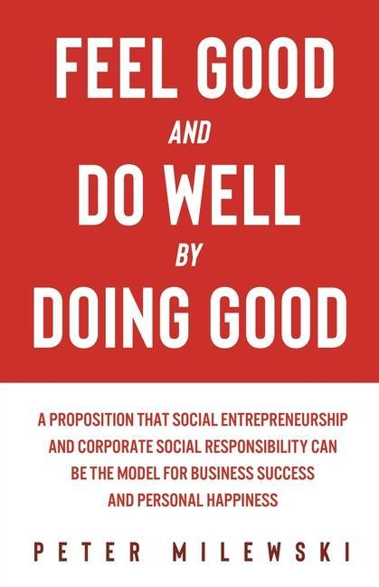 Feel Good and Do Well by Doing Good: A Proposition That Social Entrepreneurship and Corporate Social Responsibility Can Be the Model for Business Succ