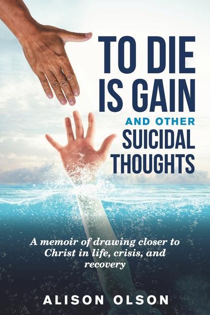 To Die Is Gain And Other Suicidal Thoughts: A Memoir Of Drawing Closer To Christ In Life Crisis And Recovery