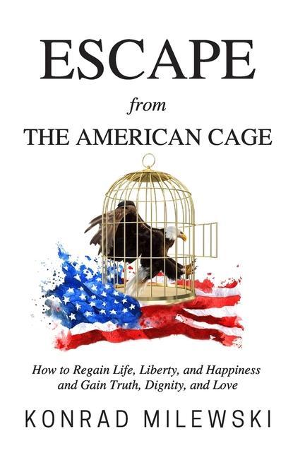 Escape from the American Cage: How to Regain Life Liberty and Happiness and Gain Truth Dignity and Love