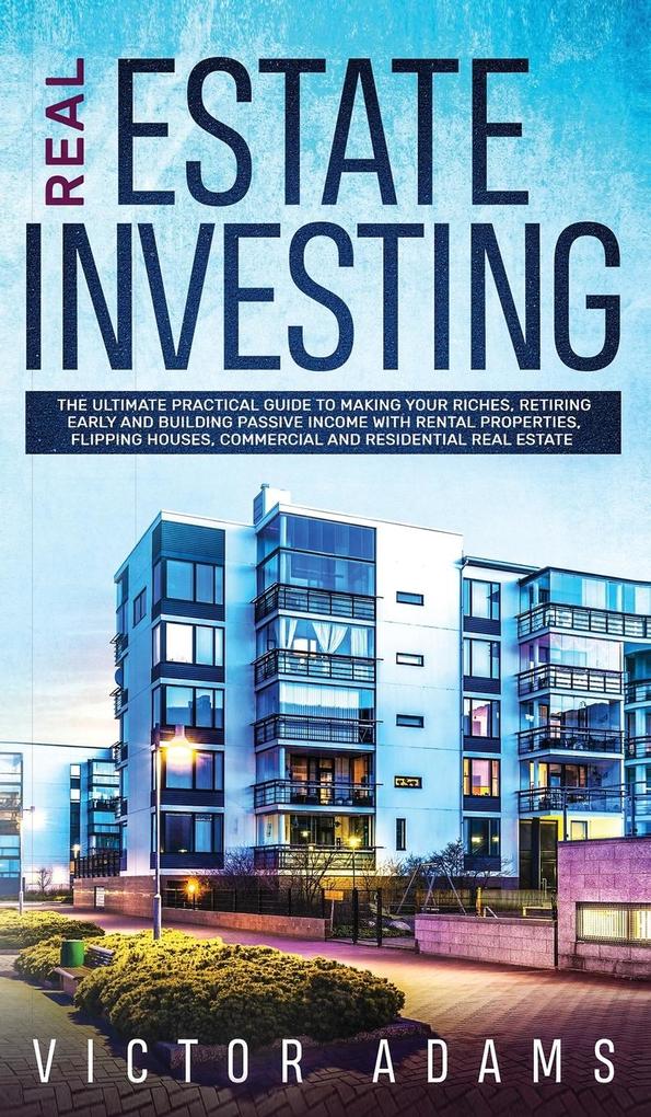 Real Estate Investing The Ultimate Practical Guide To Making your Riches Retiring Early and Building Passive Income with Rental Properties Flipping Houses Commercial and Residential Real Estate