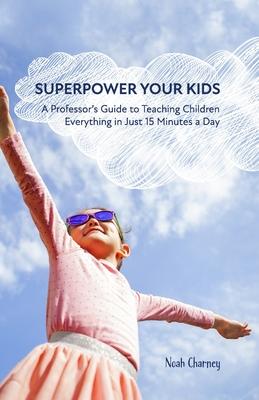 Superpower Your Kids: A Professor‘s Guide To Teaching Children Everything in Just 15 Minutes a Day