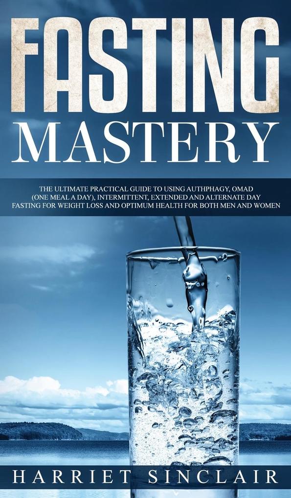 Fasting Mastery The Ultimate Practical Guide to using Authphagy OMAD (One Meal a Day) Intermittent Extended and Alternate Day Fasting for Weight Loss and Optimum Health for Both Men and Women