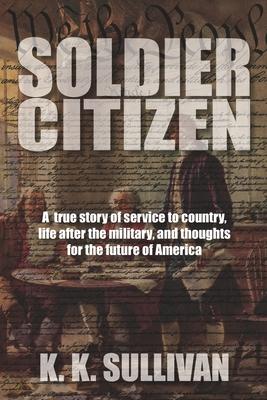 Soldier Citizen: A true story of service to country life after the military and thoughts for the future of America