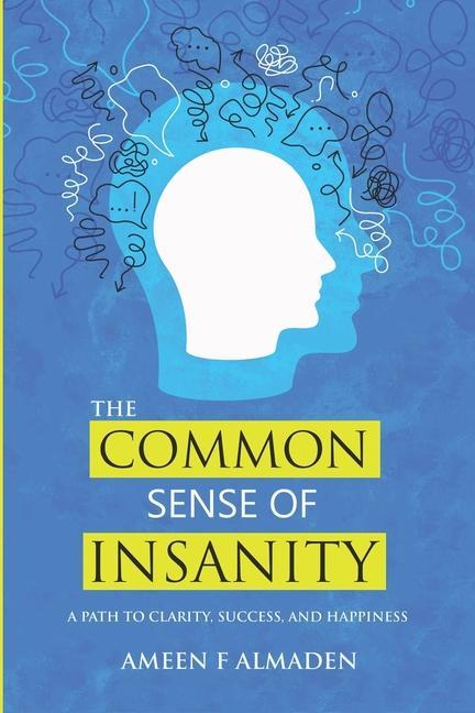 The Common Sense Of Insanity: A Path To Clarity Success And Happiness