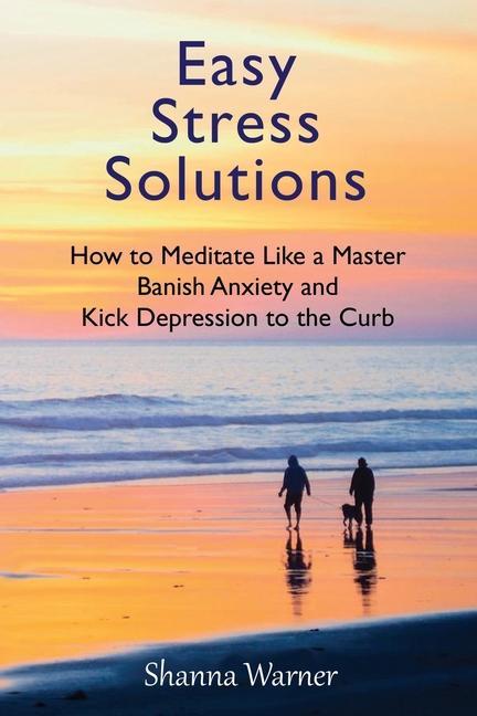 Easy Stress Solutions: How to Meditate Like a Master Banish Anxiety and Kick Depression to the Curb